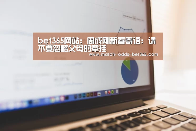 bet365网站:周成刚新春寄语:请不要忽略父母的牵挂(图1) bet365网站:周成刚新春寄语:请不要忽略父母的牵挂(图1)